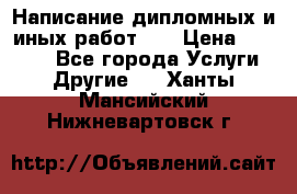 Написание дипломных и иных работ!!! › Цена ­ 10 000 - Все города Услуги » Другие   . Ханты-Мансийский,Нижневартовск г.